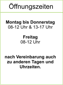 Öffnungszeiten  Montag bis Donnerstag 08-12 Uhr & 13-17 Uhr  Freitag 08-12 Uhr    nach Vereinbarung auch  zu anderen Tagen und Uhrzeiten.